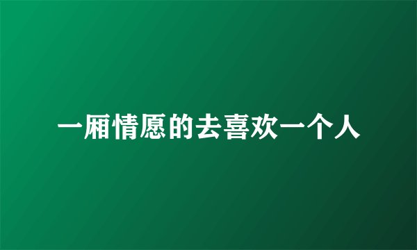 一厢情愿的去喜欢一个人