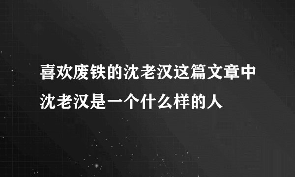 喜欢废铁的沈老汉这篇文章中沈老汉是一个什么样的人