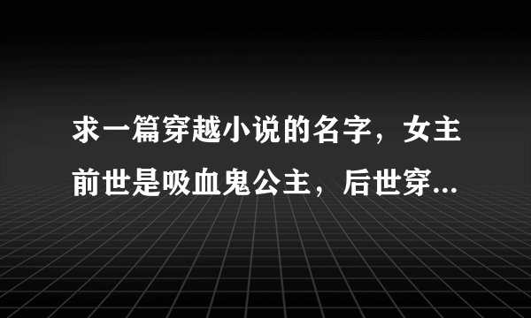 求一篇穿越小说的名字，女主前世是吸血鬼公主，后世穿成7岁的小王妃