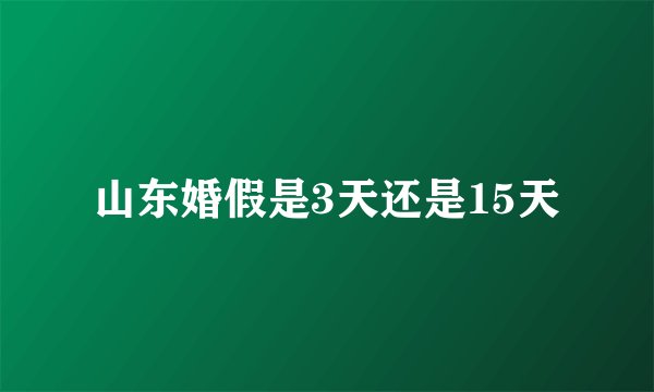 山东婚假是3天还是15天