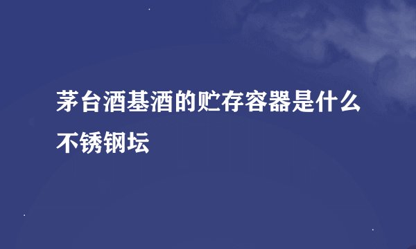 茅台酒基酒的贮存容器是什么不锈钢坛