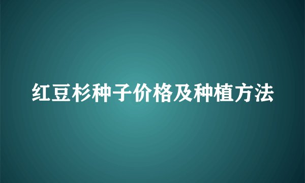 红豆杉种子价格及种植方法