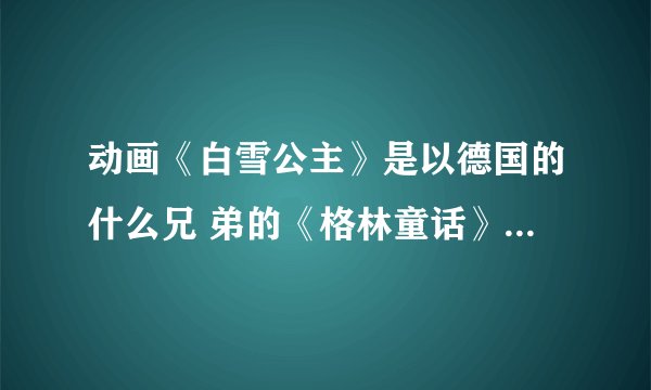 动画《白雪公主》是以德国的什么兄 弟的《格林童话》里的什么为故事背景创作