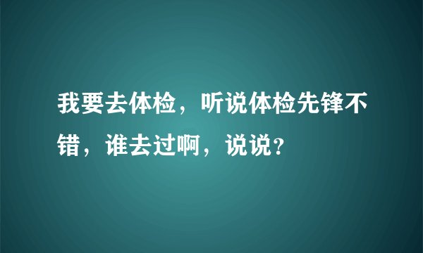 我要去体检，听说体检先锋不错，谁去过啊，说说？