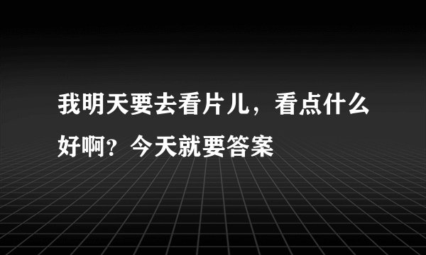 我明天要去看片儿，看点什么好啊？今天就要答案