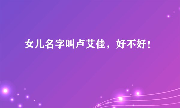 女儿名字叫卢艾佳，好不好！