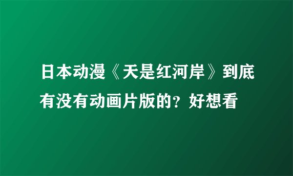 日本动漫《天是红河岸》到底有没有动画片版的？好想看