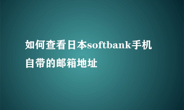 如何查看日本softbank手机自带的邮箱地址