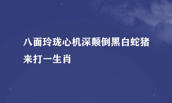 八面玲珑心机深颠倒黑白蛇猪来打一生肖