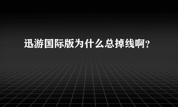 迅游国际版为什么总掉线啊？