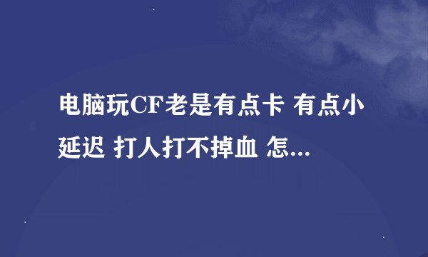电脑玩CF老是有点卡 有点小延迟 打人打不掉血 怎么回事啊?