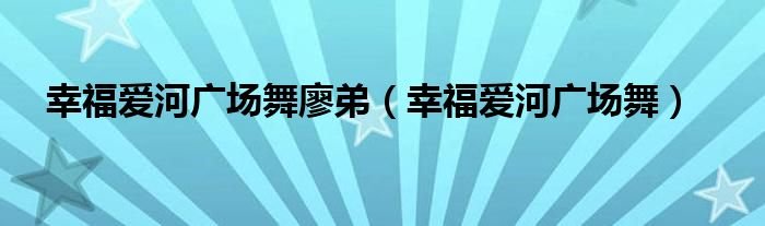 幸福爱河广场舞廖弟幸福爱河广场舞