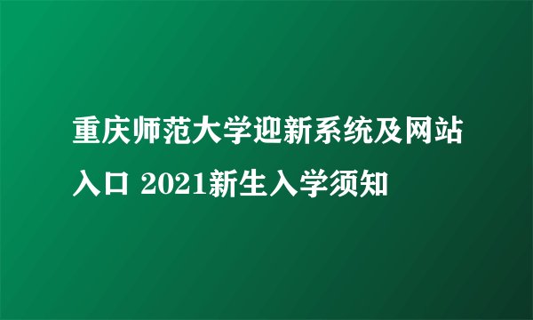 重庆师范大学迎新系统及网站入口 2021新生入学须知