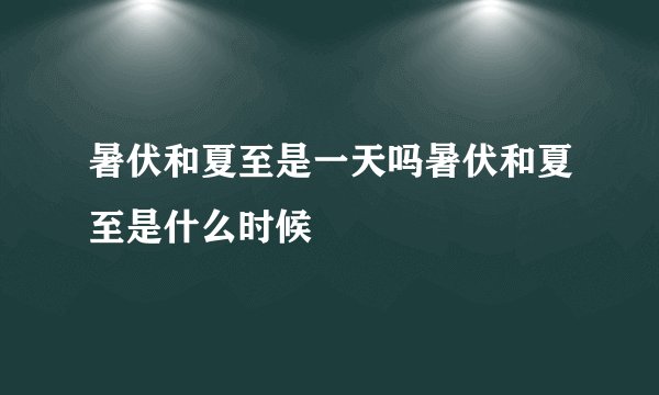 暑伏和夏至是一天吗暑伏和夏至是什么时候