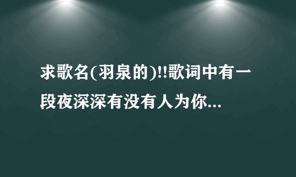 求歌名(羽泉的)!!歌词中有一段夜深深有没有人为你点上一盏灯,…………在你伤