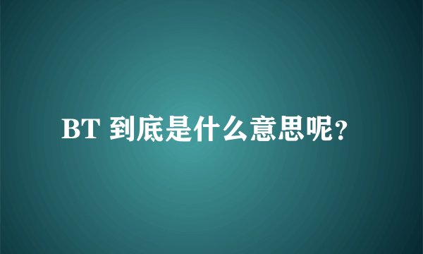 BT 到底是什么意思呢？