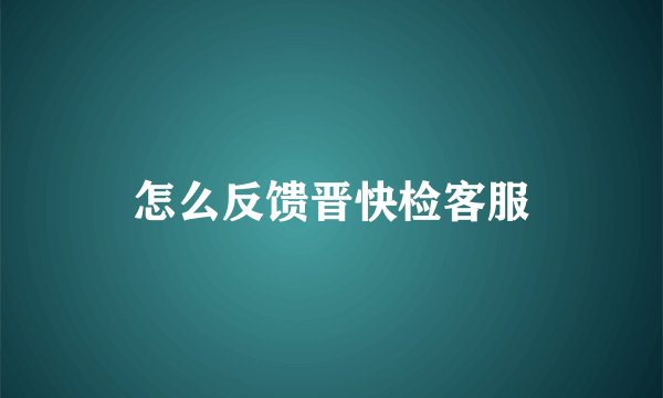 怎么反馈晋快检客服