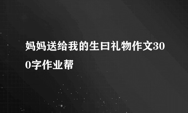 妈妈送给我的生曰礼物作文300字作业帮