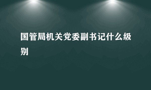 国管局机关党委副书记什么级别