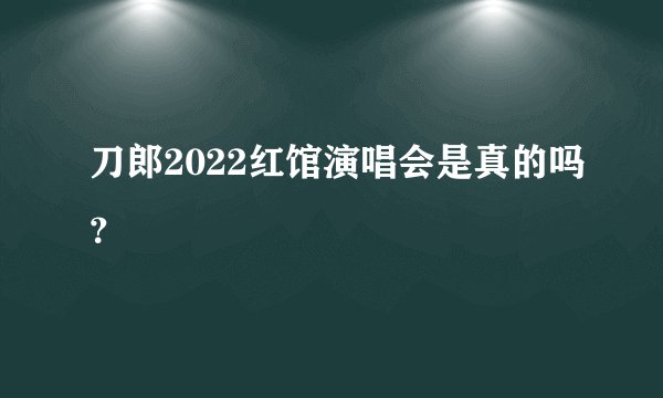 刀郎2022红馆演唱会是真的吗？