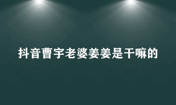 抖音曹宇老婆姜姜是干嘛的