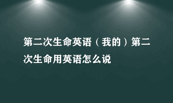 第二次生命英语（我的）第二次生命用英语怎么说