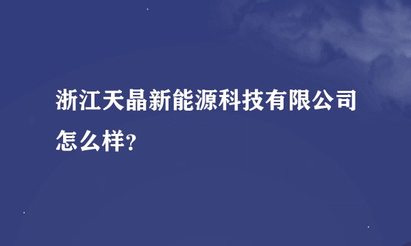 浙江天晶新能源科技有限公司怎么样？