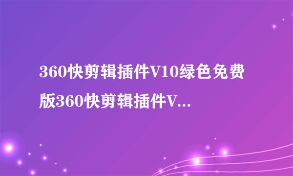 360快剪辑插件V10绿色免费版360快剪辑插件V10绿色免费版功能简介