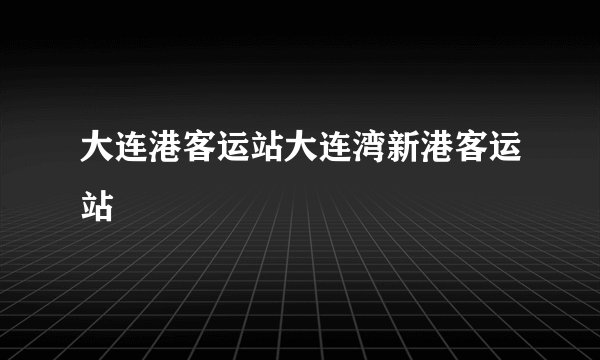 大连港客运站大连湾新港客运站