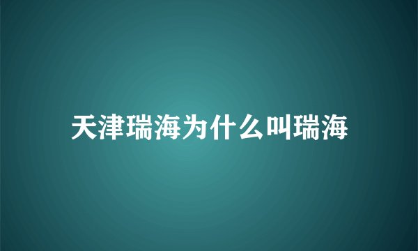 天津瑞海为什么叫瑞海
