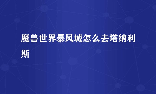 魔兽世界暴风城怎么去塔纳利斯