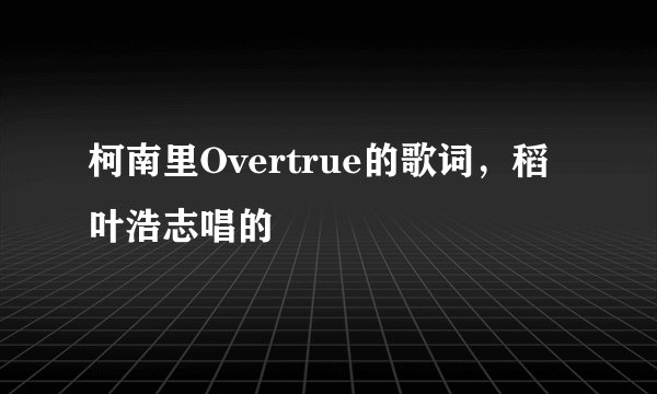 柯南里Overtrue的歌词，稻叶浩志唱的