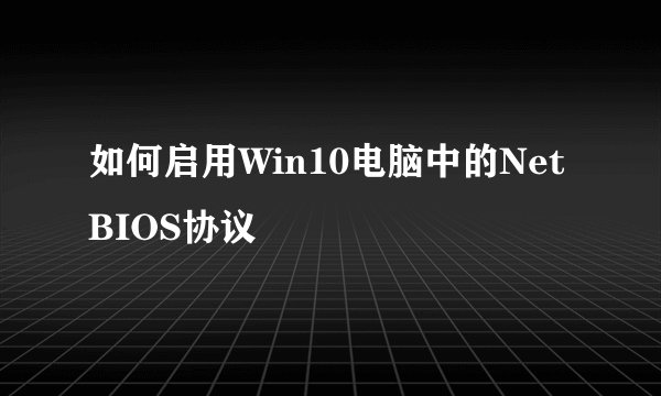 如何启用Win10电脑中的NetBIOS协议