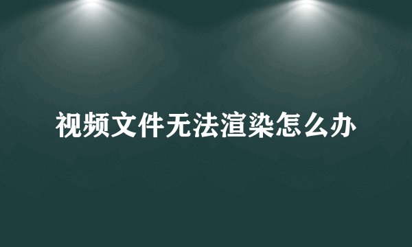 视频文件无法渲染怎么办