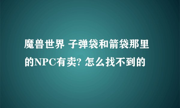魔兽世界 子弹袋和箭袋那里的NPC有卖? 怎么找不到的