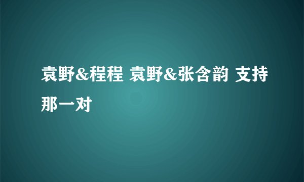 袁野&程程 袁野&张含韵 支持那一对
