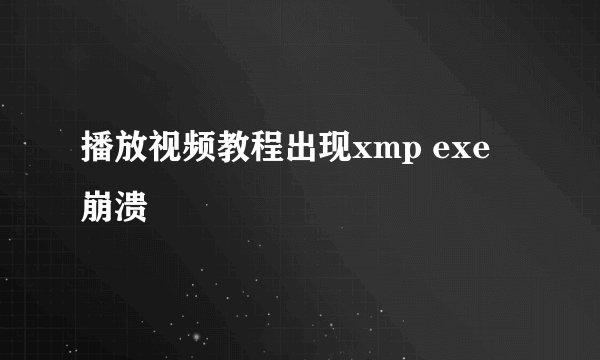 播放视频教程出现xmp exe 崩溃