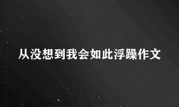 从没想到我会如此浮躁作文
