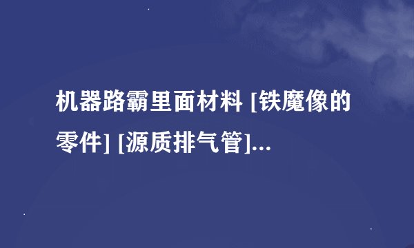 机器路霸里面材料 [铁魔像的零件] [源质排气管] [地精机械活塞]如果获得求解释