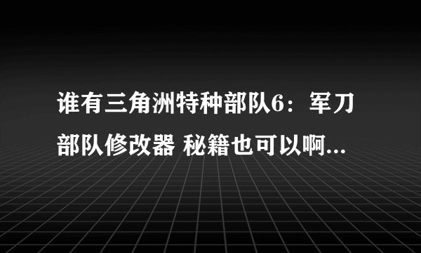 谁有三角洲特种部队6：军刀部队修改器 秘籍也可以啊 我的是v1.5版本的，40919885@qq.com