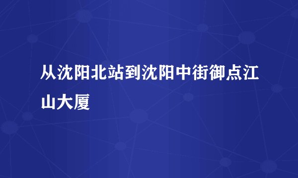 从沈阳北站到沈阳中街御点江山大厦