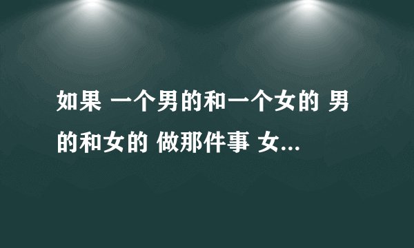 如果 一个男的和一个女的 男的和女的 做那件事 女的不愿意 到最后那个女的 没把那件事 当回事