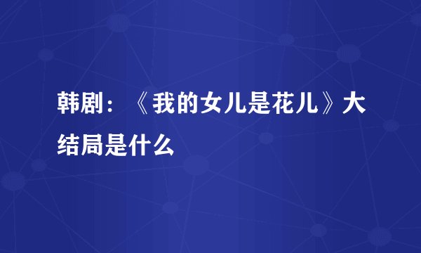 韩剧：《我的女儿是花儿》大结局是什么