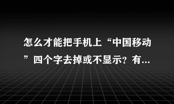 怎么才能把手机上“中国移动”四个字去掉或不显示？有的图片正好被那四个字挡住了关键部位！很烦！