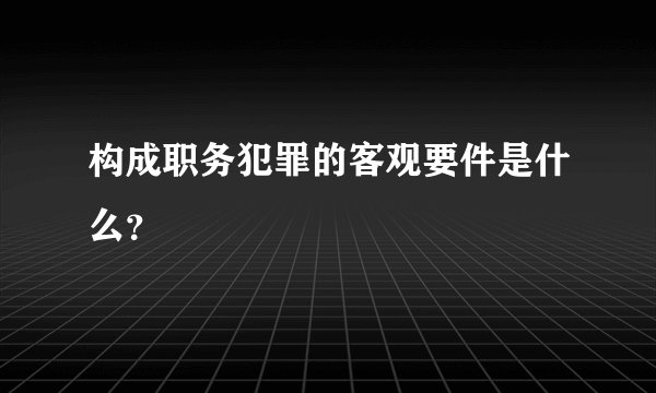 构成职务犯罪的客观要件是什么？