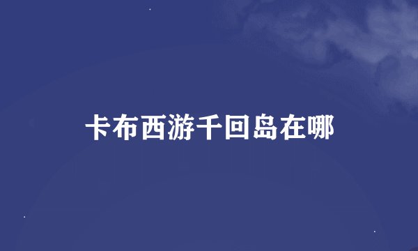 卡布西游千回岛在哪