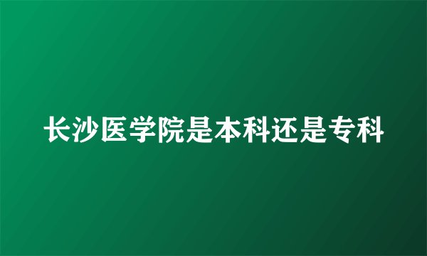 长沙医学院是本科还是专科