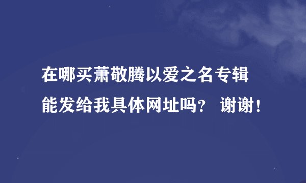 在哪买萧敬腾以爱之名专辑 能发给我具体网址吗？ 谢谢！