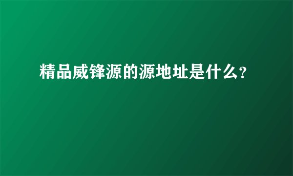 精品威锋源的源地址是什么？