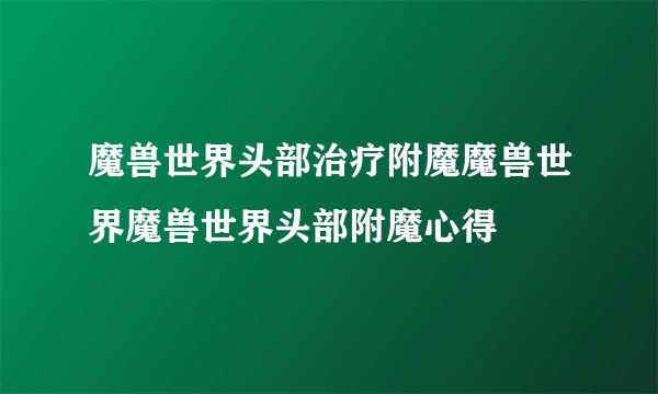 魔兽世界头部治疗附魔魔兽世界魔兽世界头部附魔心得